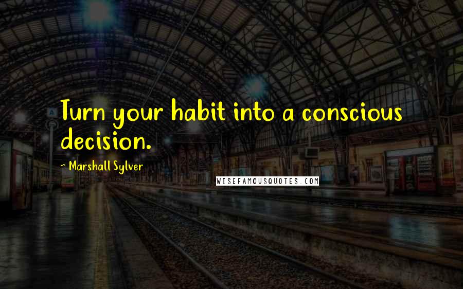 Marshall Sylver Quotes: Turn your habit into a conscious decision.