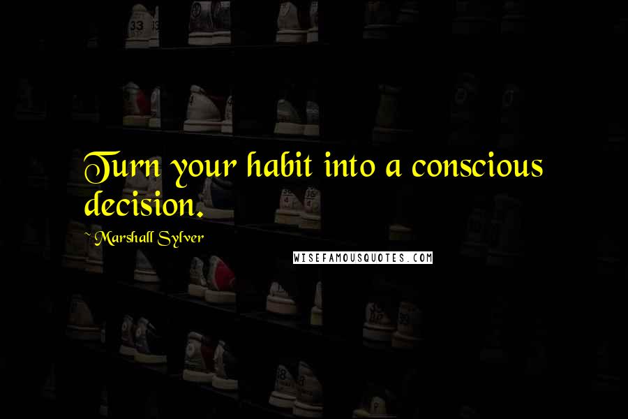 Marshall Sylver Quotes: Turn your habit into a conscious decision.