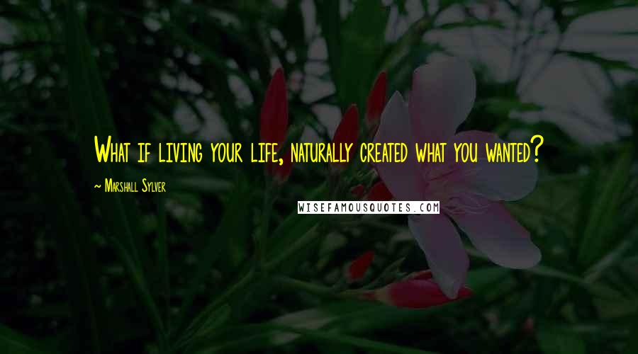 Marshall Sylver Quotes: What if living your life, naturally created what you wanted?