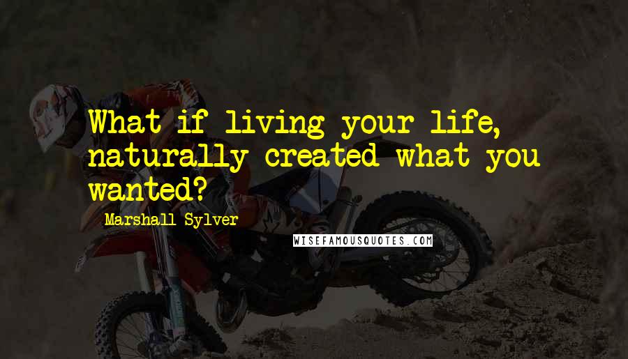 Marshall Sylver Quotes: What if living your life, naturally created what you wanted?