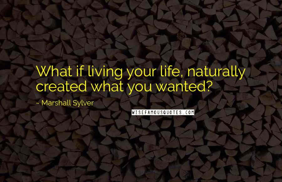 Marshall Sylver Quotes: What if living your life, naturally created what you wanted?