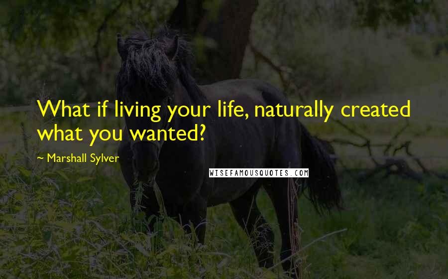 Marshall Sylver Quotes: What if living your life, naturally created what you wanted?