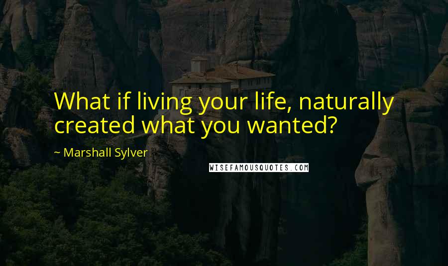 Marshall Sylver Quotes: What if living your life, naturally created what you wanted?