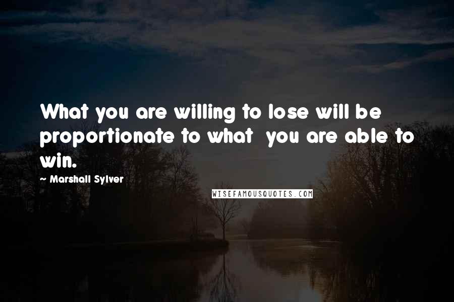 Marshall Sylver Quotes: What you are willing to lose will be proportionate to what  you are able to win.