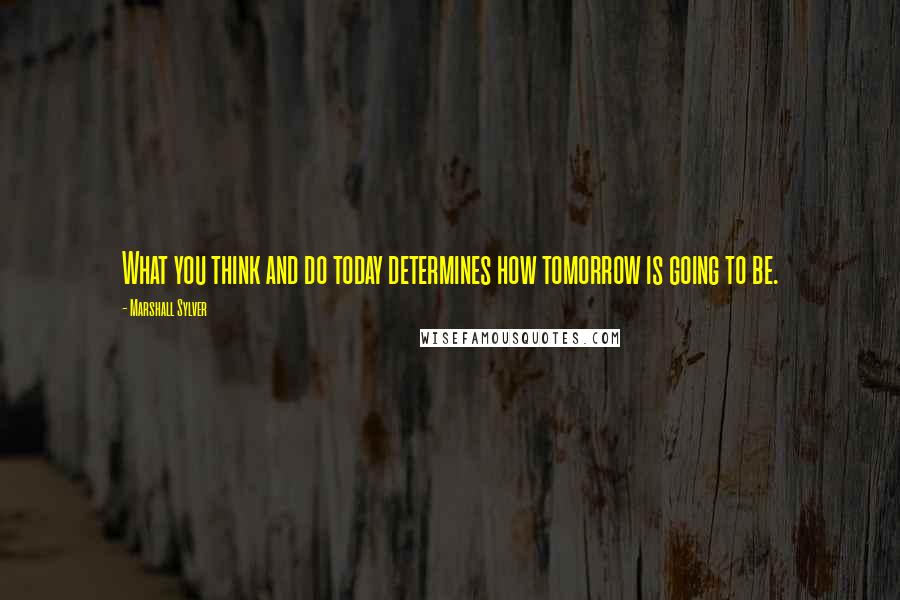 Marshall Sylver Quotes: What you think and do today determines how tomorrow is going to be.