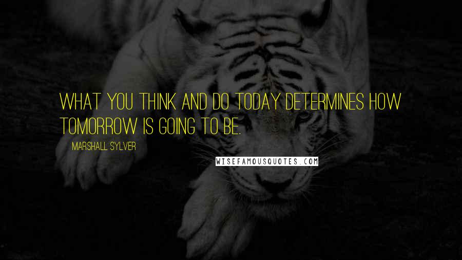 Marshall Sylver Quotes: What you think and do today determines how tomorrow is going to be.