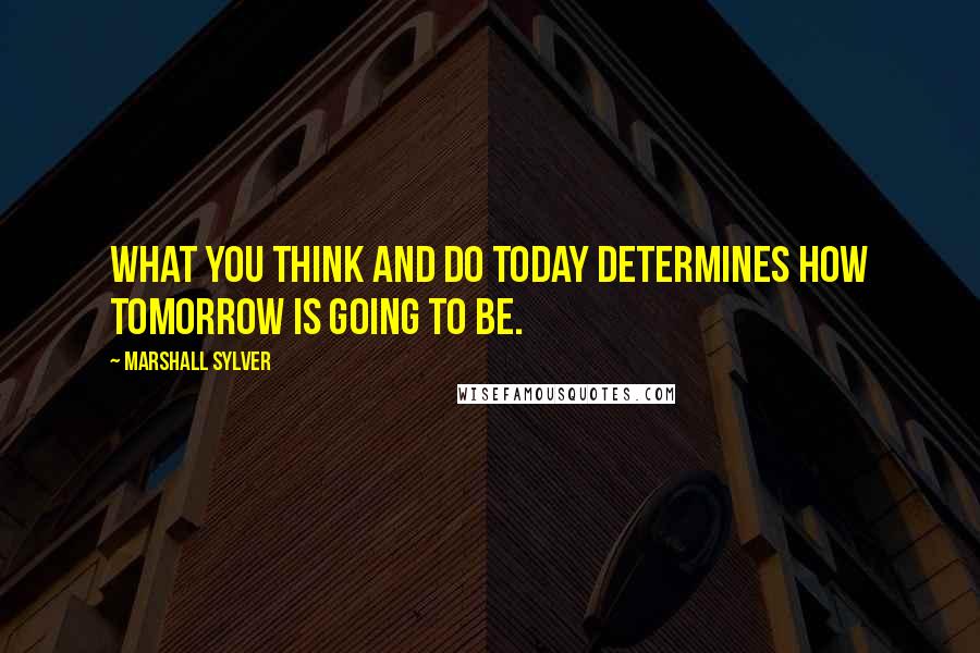 Marshall Sylver Quotes: What you think and do today determines how tomorrow is going to be.