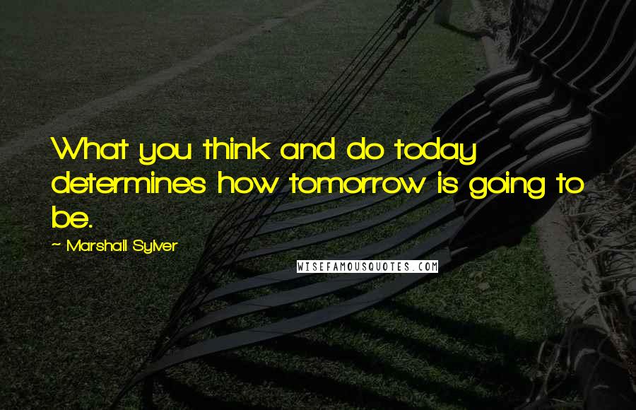 Marshall Sylver Quotes: What you think and do today determines how tomorrow is going to be.