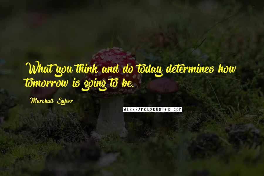 Marshall Sylver Quotes: What you think and do today determines how tomorrow is going to be.