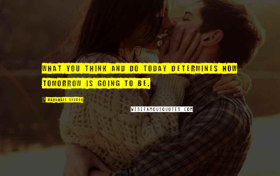 Marshall Sylver Quotes: What you think and do today determines how tomorrow is going to be.