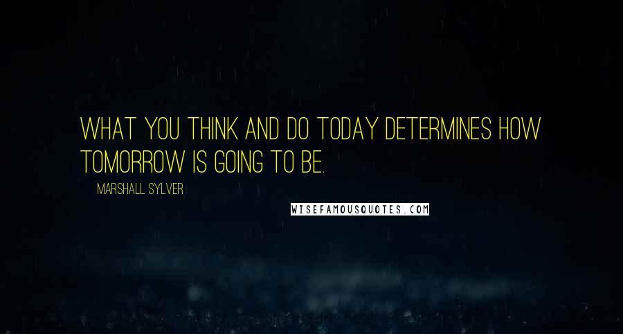 Marshall Sylver Quotes: What you think and do today determines how tomorrow is going to be.