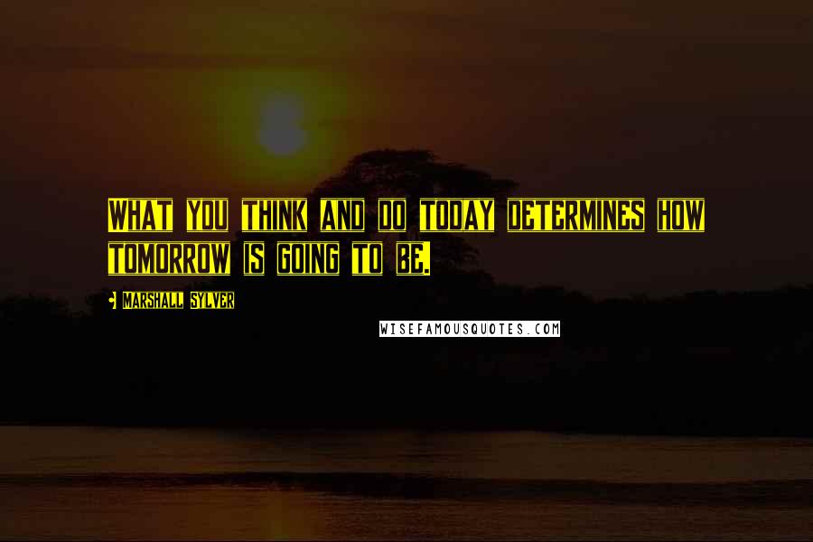 Marshall Sylver Quotes: What you think and do today determines how tomorrow is going to be.