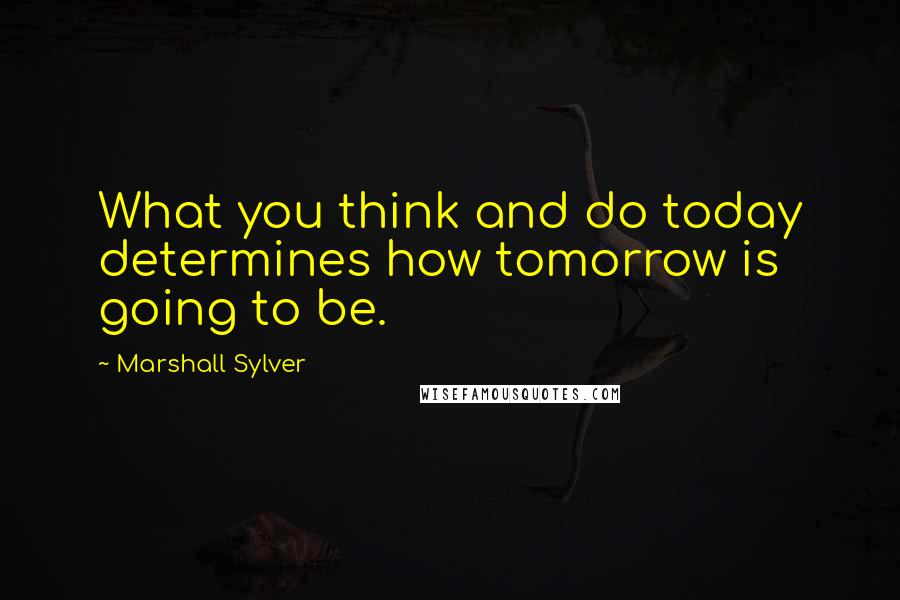 Marshall Sylver Quotes: What you think and do today determines how tomorrow is going to be.