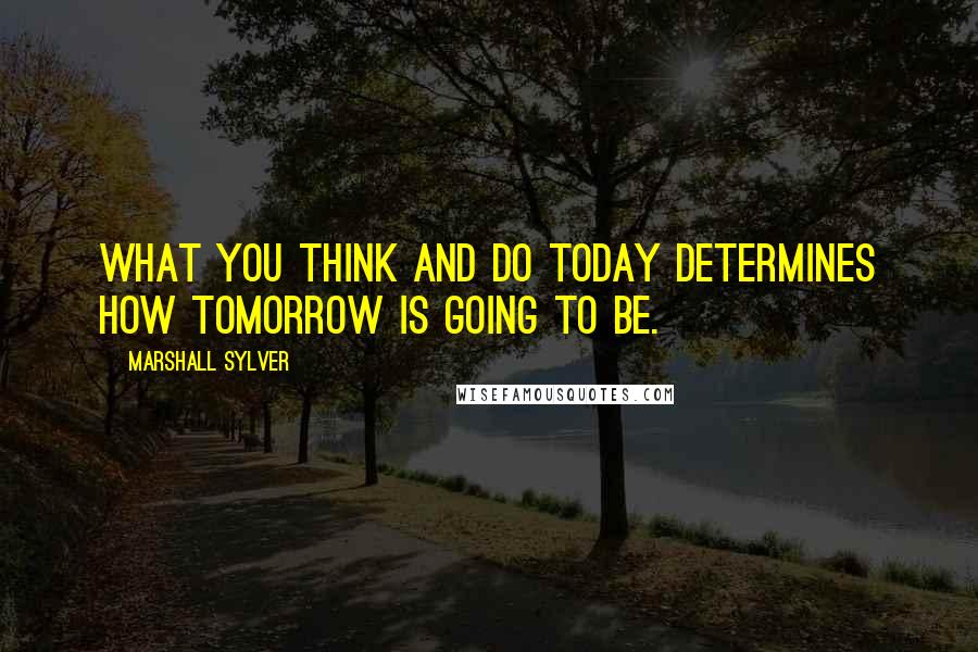 Marshall Sylver Quotes: What you think and do today determines how tomorrow is going to be.