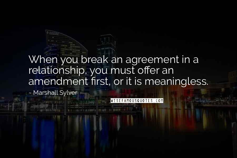 Marshall Sylver Quotes: When you break an agreement in a relationship, you must offer an amendment first, or it is meaningless.