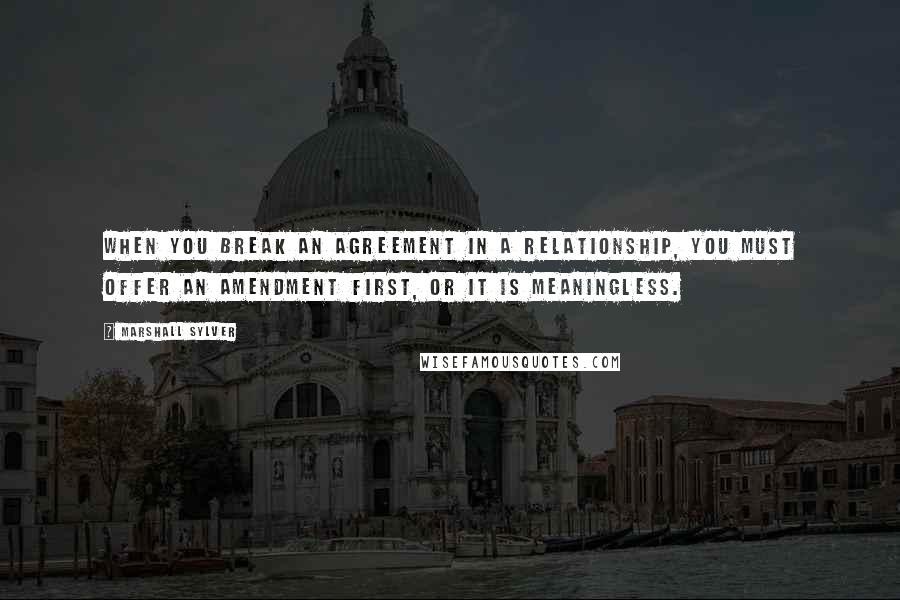 Marshall Sylver Quotes: When you break an agreement in a relationship, you must offer an amendment first, or it is meaningless.