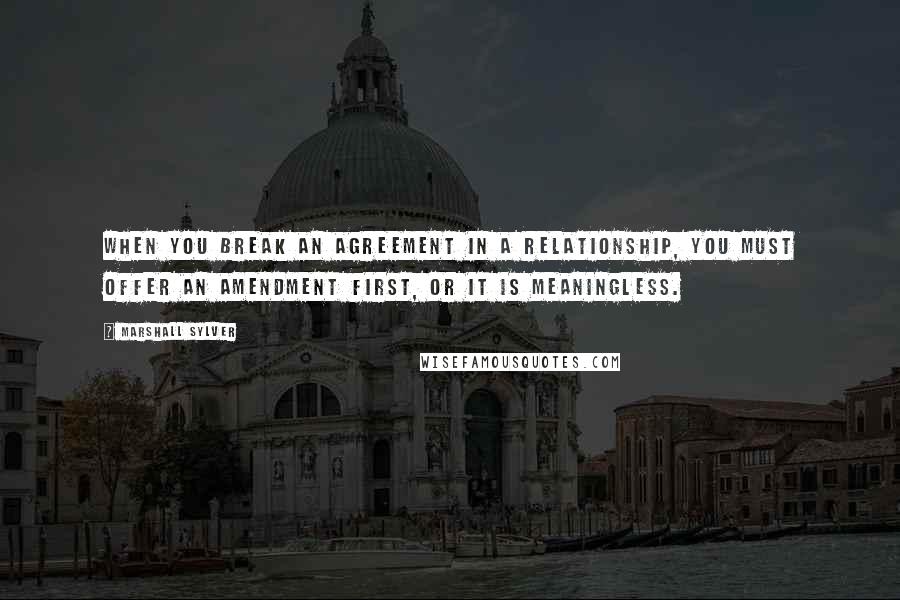 Marshall Sylver Quotes: When you break an agreement in a relationship, you must offer an amendment first, or it is meaningless.