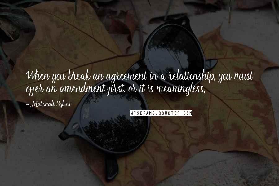 Marshall Sylver Quotes: When you break an agreement in a relationship, you must offer an amendment first, or it is meaningless.