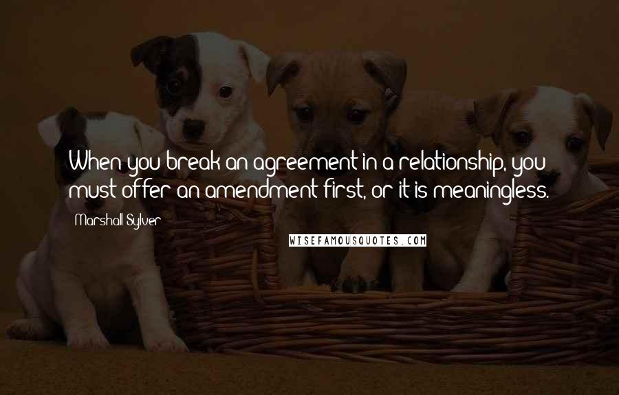 Marshall Sylver Quotes: When you break an agreement in a relationship, you must offer an amendment first, or it is meaningless.