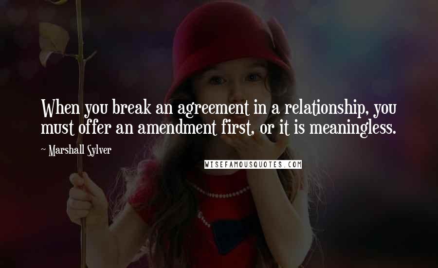 Marshall Sylver Quotes: When you break an agreement in a relationship, you must offer an amendment first, or it is meaningless.