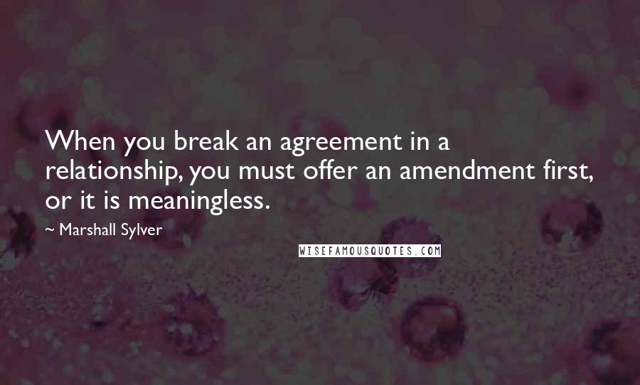 Marshall Sylver Quotes: When you break an agreement in a relationship, you must offer an amendment first, or it is meaningless.