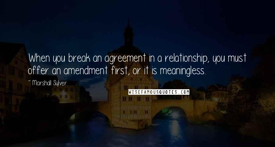 Marshall Sylver Quotes: When you break an agreement in a relationship, you must offer an amendment first, or it is meaningless.