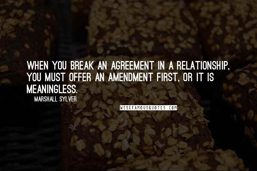 Marshall Sylver Quotes: When you break an agreement in a relationship, you must offer an amendment first, or it is meaningless.