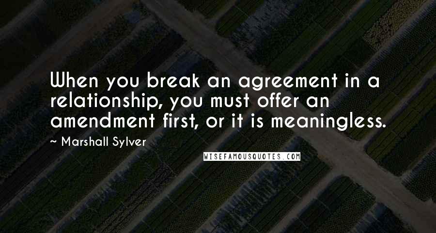 Marshall Sylver Quotes: When you break an agreement in a relationship, you must offer an amendment first, or it is meaningless.