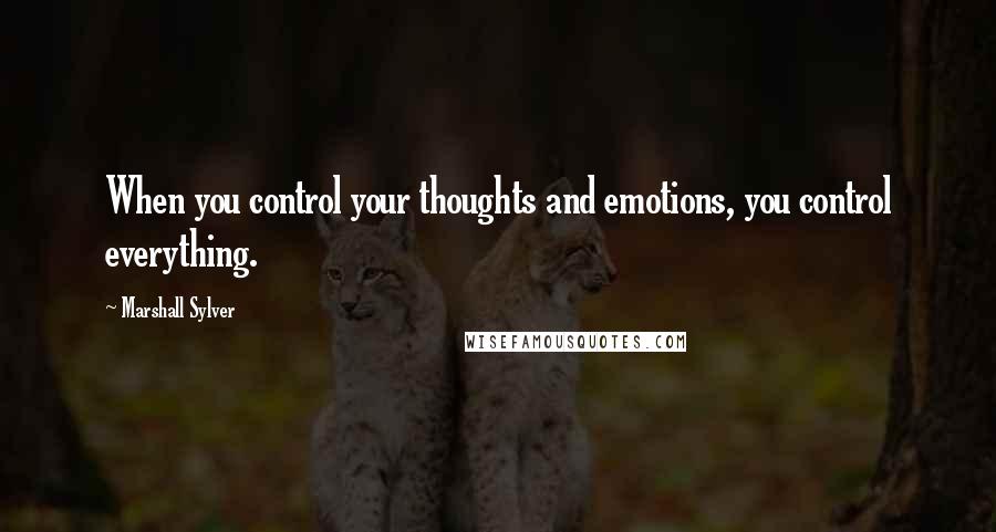 Marshall Sylver Quotes: When you control your thoughts and emotions, you control everything.