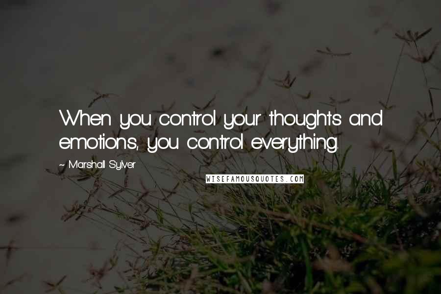 Marshall Sylver Quotes: When you control your thoughts and emotions, you control everything.