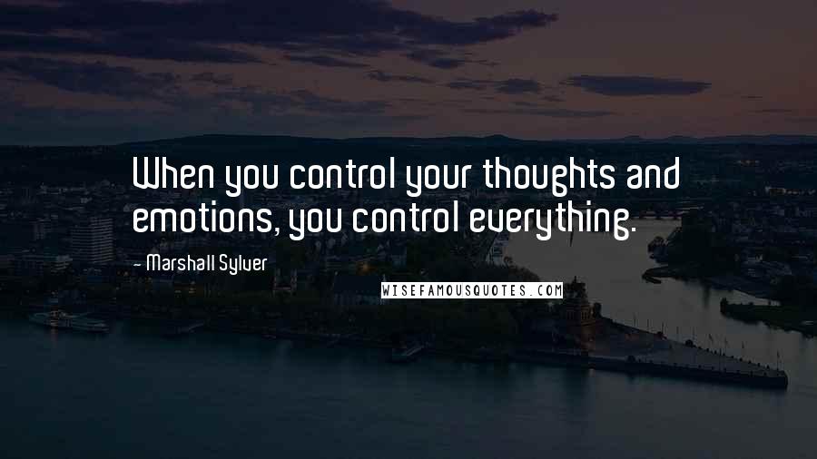 Marshall Sylver Quotes: When you control your thoughts and emotions, you control everything.