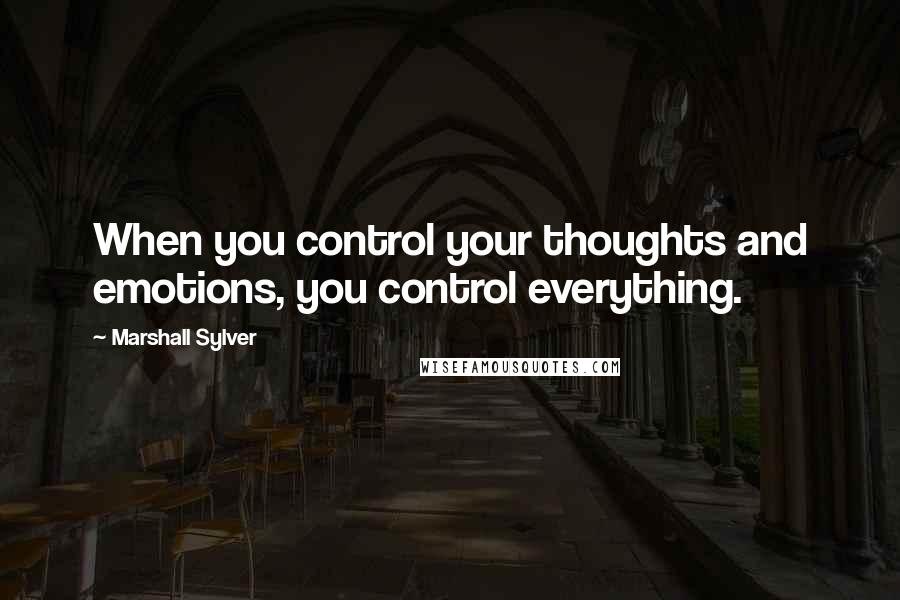 Marshall Sylver Quotes: When you control your thoughts and emotions, you control everything.