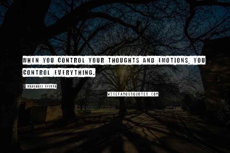 Marshall Sylver Quotes: When you control your thoughts and emotions, you control everything.