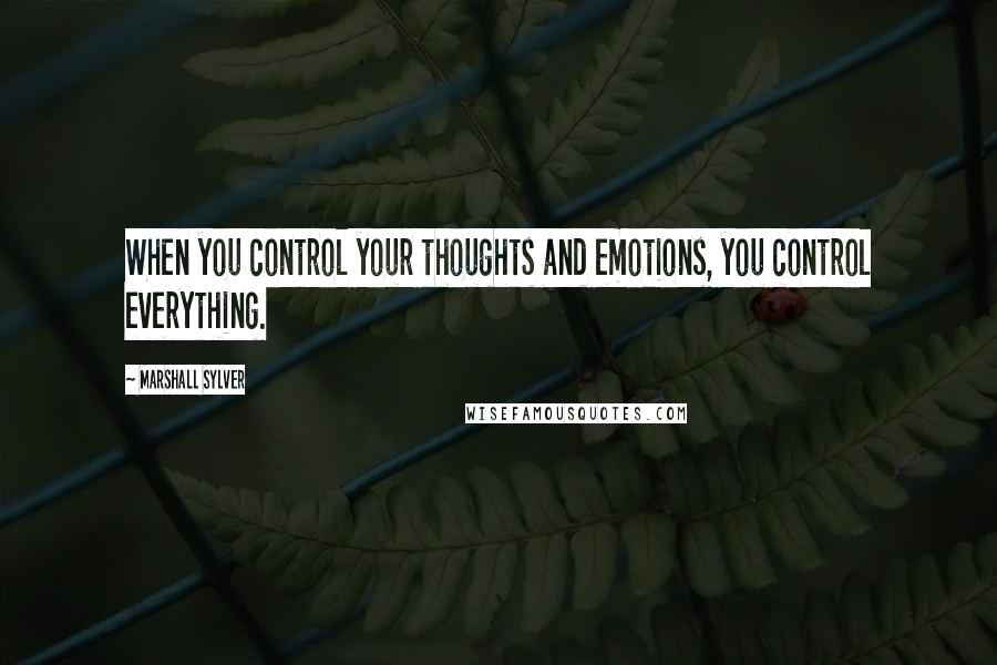 Marshall Sylver Quotes: When you control your thoughts and emotions, you control everything.