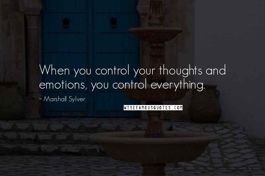 Marshall Sylver Quotes: When you control your thoughts and emotions, you control everything.