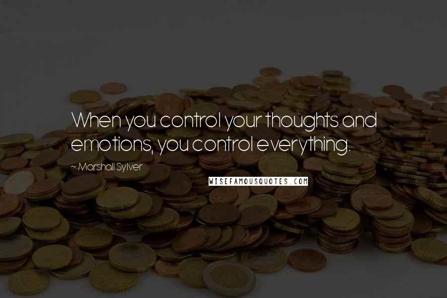 Marshall Sylver Quotes: When you control your thoughts and emotions, you control everything.