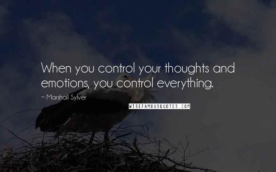 Marshall Sylver Quotes: When you control your thoughts and emotions, you control everything.