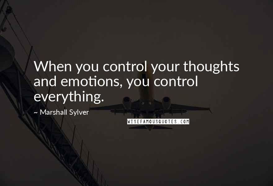 Marshall Sylver Quotes: When you control your thoughts and emotions, you control everything.