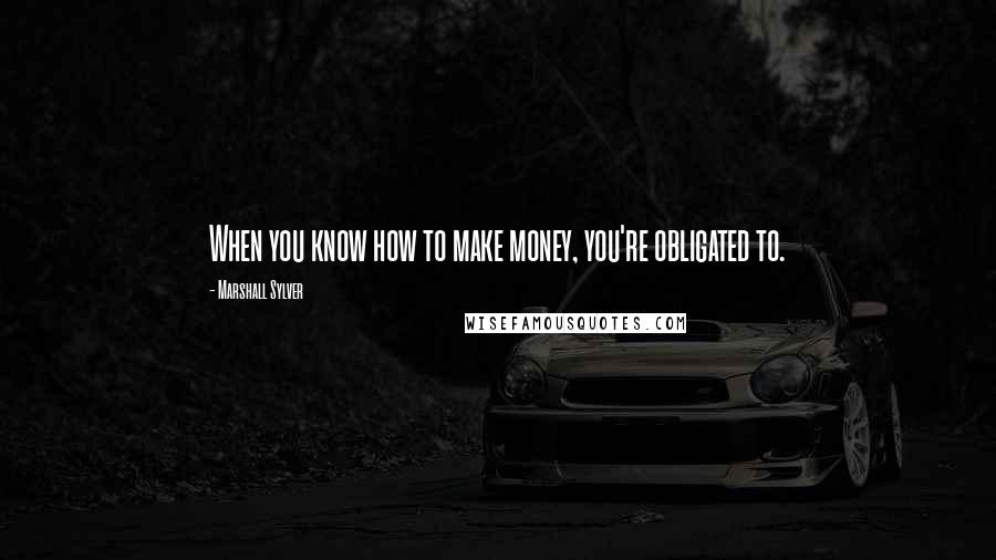 Marshall Sylver Quotes: When you know how to make money, you're obligated to.