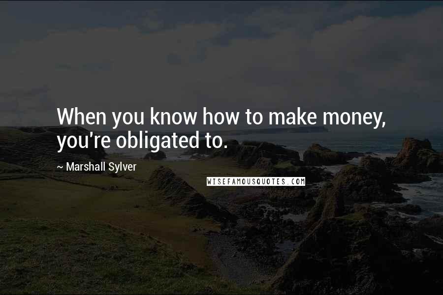 Marshall Sylver Quotes: When you know how to make money, you're obligated to.