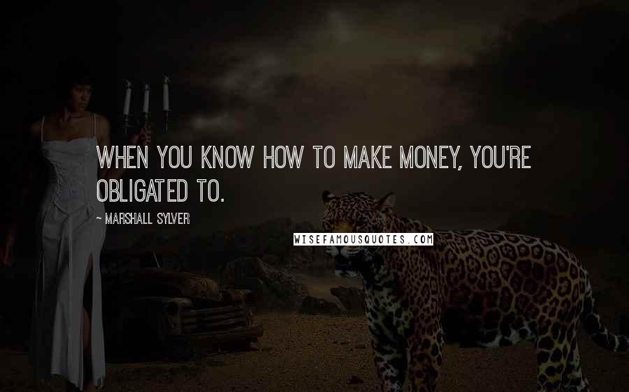 Marshall Sylver Quotes: When you know how to make money, you're obligated to.