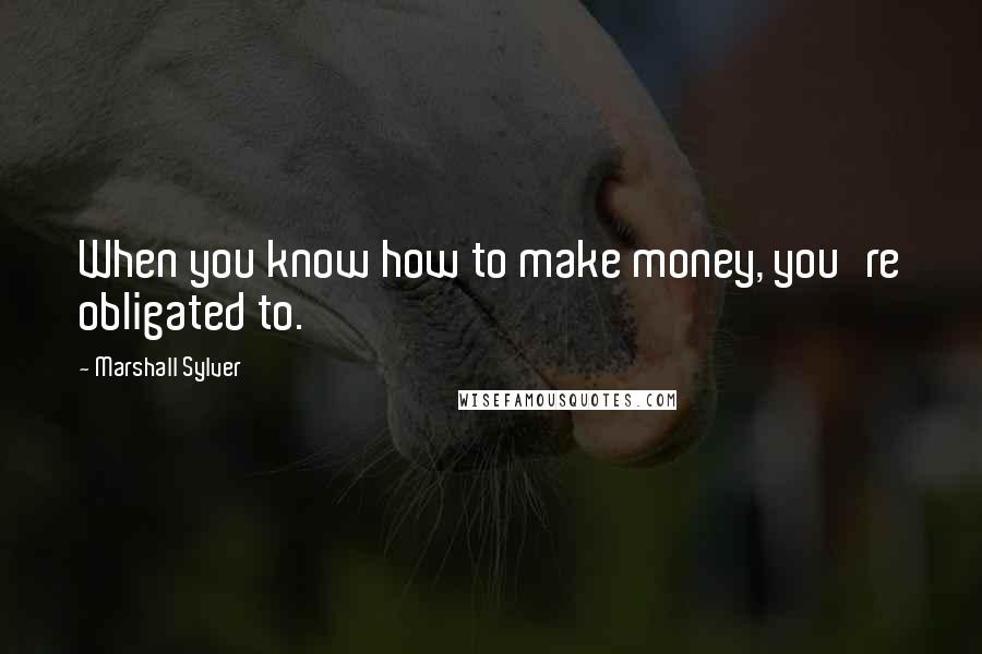 Marshall Sylver Quotes: When you know how to make money, you're obligated to.