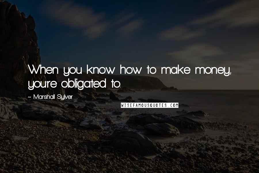 Marshall Sylver Quotes: When you know how to make money, you're obligated to.