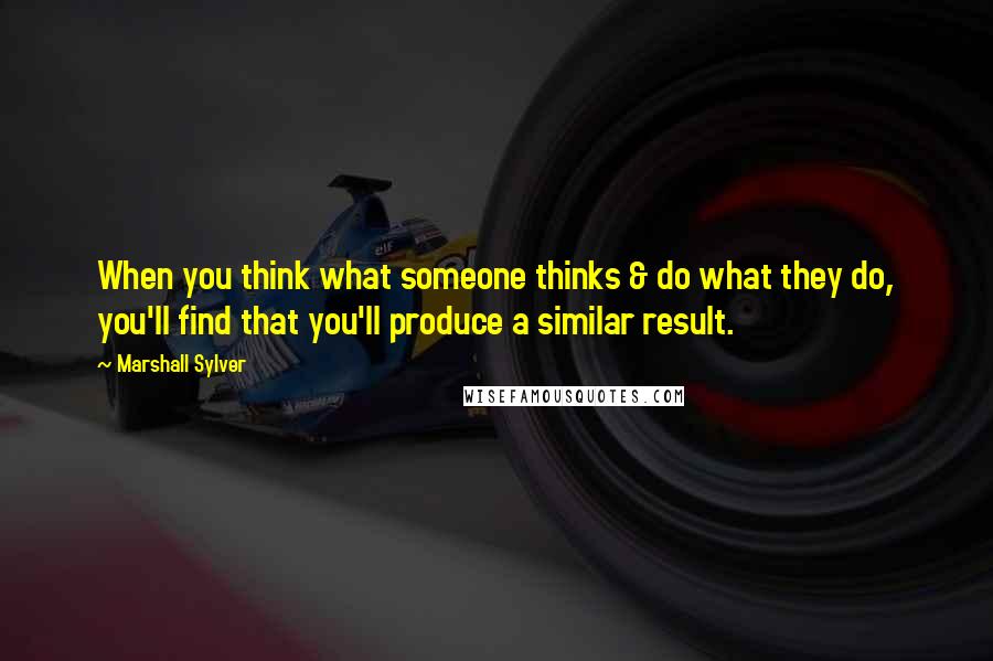 Marshall Sylver Quotes: When you think what someone thinks & do what they do, you'll find that you'll produce a similar result.