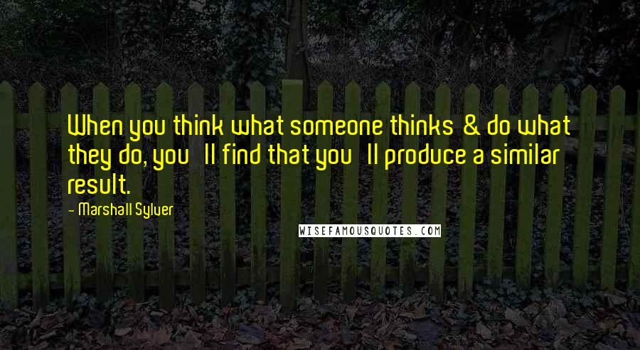 Marshall Sylver Quotes: When you think what someone thinks & do what they do, you'll find that you'll produce a similar result.