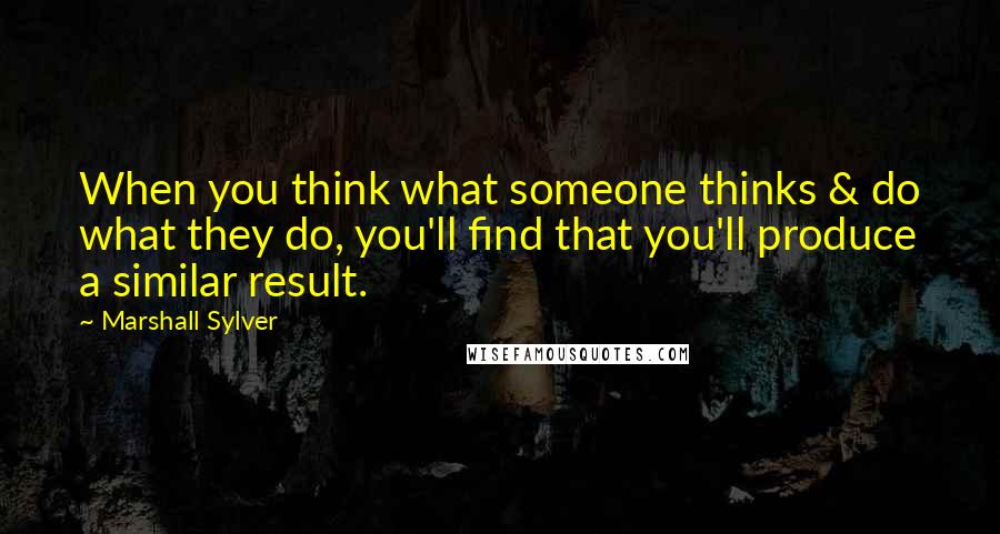 Marshall Sylver Quotes: When you think what someone thinks & do what they do, you'll find that you'll produce a similar result.