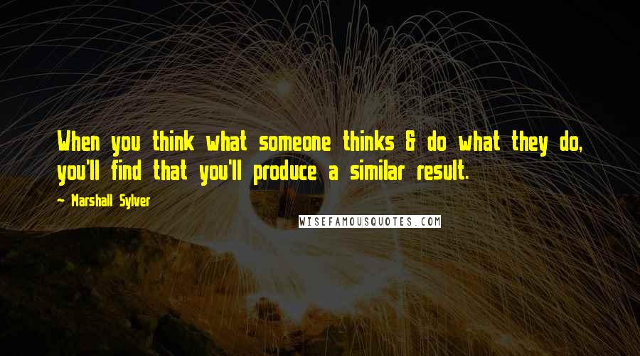 Marshall Sylver Quotes: When you think what someone thinks & do what they do, you'll find that you'll produce a similar result.