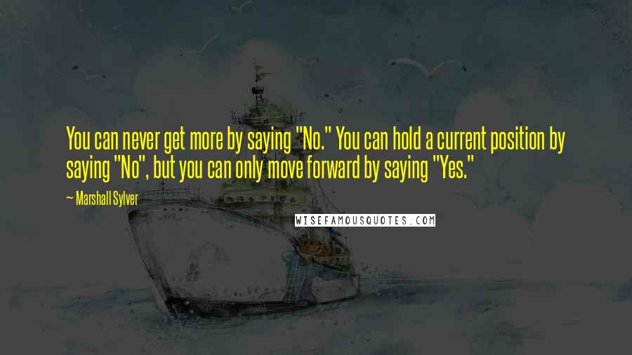 Marshall Sylver Quotes: You can never get more by saying "No." You can hold a current position by saying "No", but you can only move forward by saying "Yes."