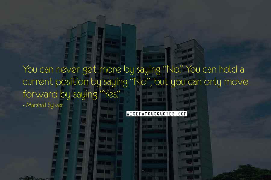 Marshall Sylver Quotes: You can never get more by saying "No." You can hold a current position by saying "No", but you can only move forward by saying "Yes."