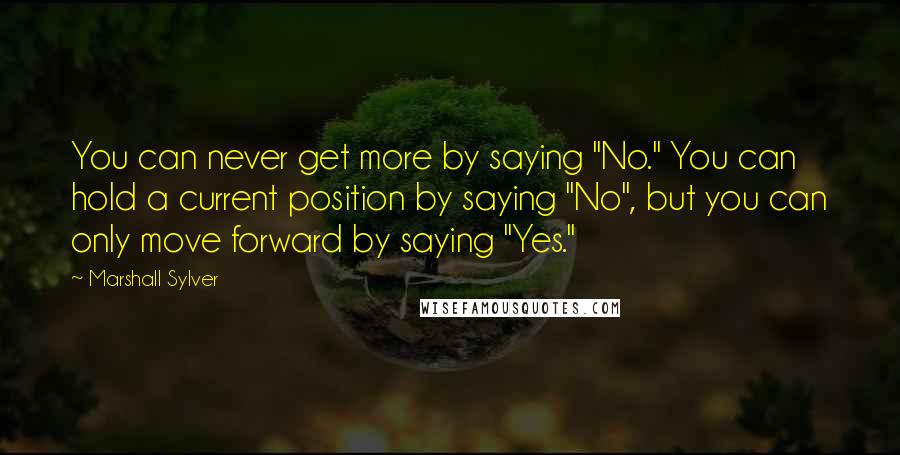 Marshall Sylver Quotes: You can never get more by saying "No." You can hold a current position by saying "No", but you can only move forward by saying "Yes."